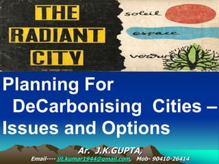 Planning For
DeCarbonising Cities –
Issues and Options
Ar. J.K.GUPTA,
Email---- jit.kumar1944@gmail.com, Mob- 90410-26414
 