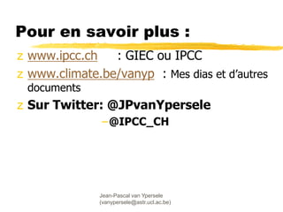 Jean-Pascal van Ypersele
(vanypersele@astr.ucl.ac.be)
Pour en savoir plus :
z www.ipcc.ch : GIEC ou IPCC
z www.climate.be/vanyp : Mes dias et d’autres
documents
z Sur Twitter: @JPvanYpersele
–@IPCC_CH
 