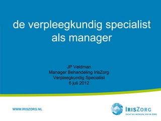 de verpleegkundig specialist
        als manager

                         JP Veldman
                  Manager Behandeling IrisZorg
                   Verpleegkundig Specialist
                          6 juli 2012




WWW.IRISZORG.NL
 
