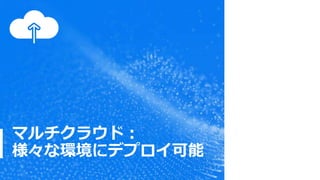 マルチクラウド：
様々な環境にデプロイ可能
 