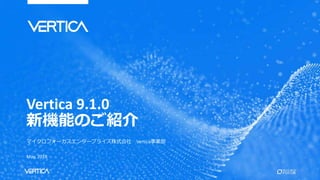 Vertica 9.1.0
新機能のご紹介
マイクロフォーカスエンタープライズ株式会社 Vertica事業部
May, 2018
 