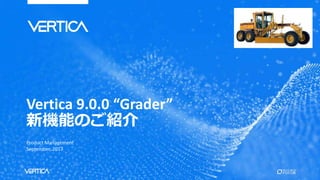 Vertica 9.0.0 “Grader”
新機能のご紹介
Product Management
September, 2017
 