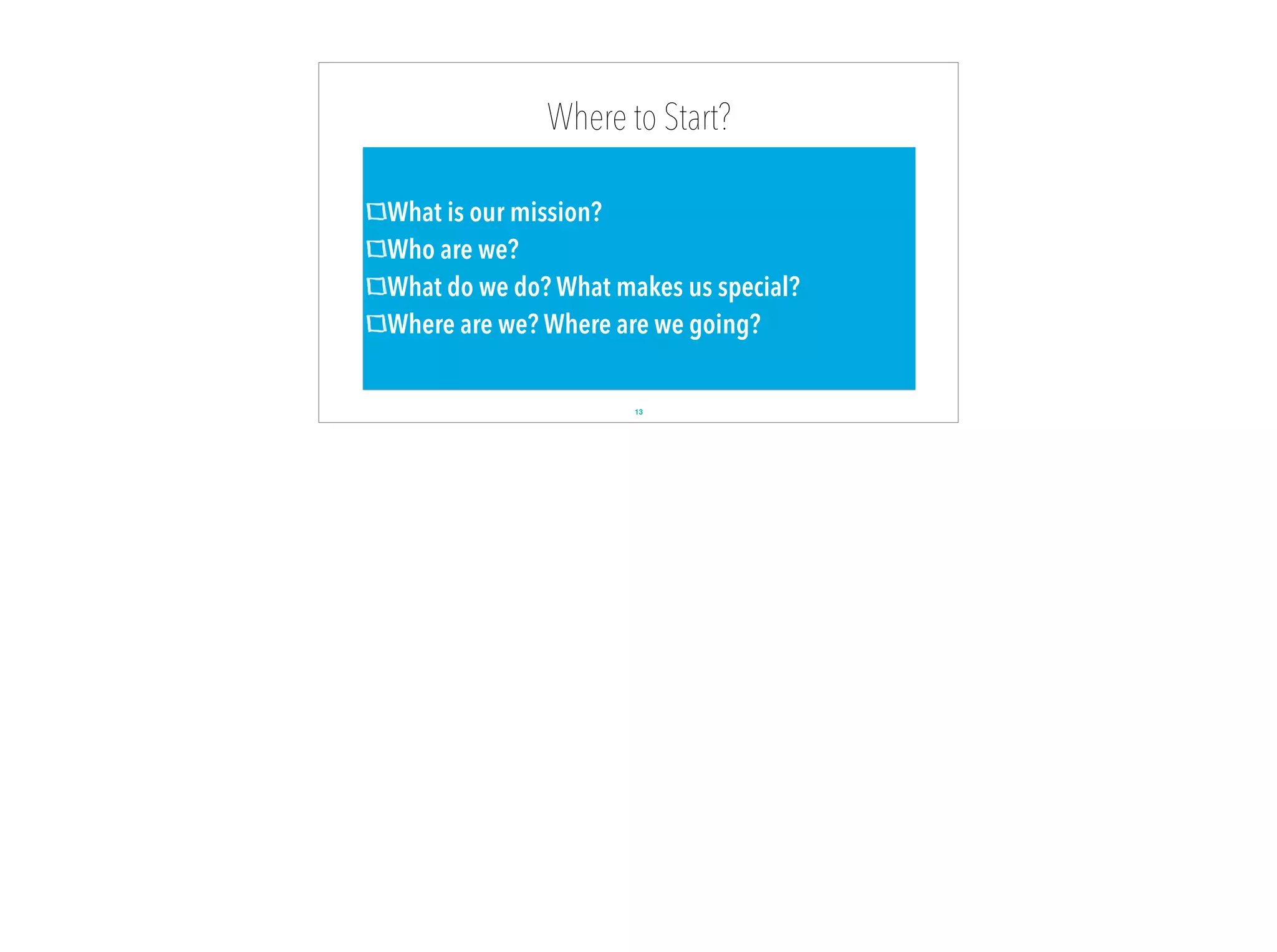Where to Start?
What is our mission?
Who are we?
What do we do? What makes us special?
Where are we? Where are we going?
13
 