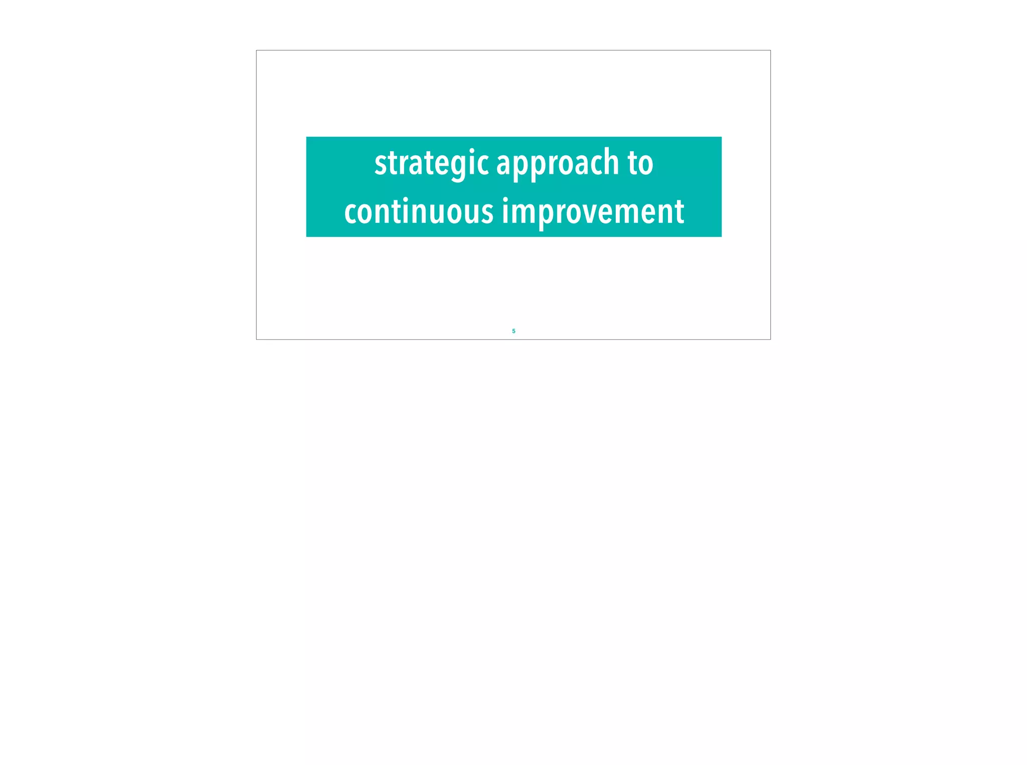 strategic approach to
continuous improvement
5
 