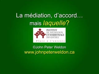 La médiation, d’accord…  mais laquelle? ©John Peter Weldon www.johnpeterweldon.ca 