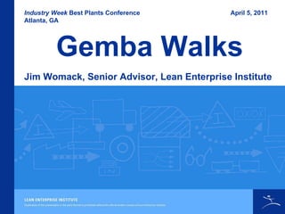 Gemba Walks Industry Week  Best Plants Conference Atlanta, GA Jim Womack, Senior Advisor, Lean Enterprise Institute April 5, 2011 
