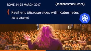 Resilient Microservices with Kubernetes
Mete Atamel
ROME 24-25 MARCH 2017
 