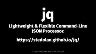 jq
Lightweight & Flexible Command-Line
JSON Processor.
https://stedolan.github.io/jq/
11 — Aijaz Ansari at NSCoderChicago,...