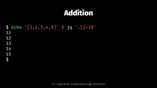 Addition
$ echo '[1,2,3,4,5]' | jq '.[]+10'
11
12
13
14
15
$
19 — Aijaz Ansari at NSCoderChicago, 10/25/2016
 