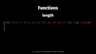 Functions
length
$ echo '[{"a": 1, "b": 2, "c": 3}, {"a": 10, "b": 20, "c": 30}]' | jq '.[]|length'
3
3
$
27 — Aijaz Ansar...