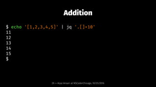 Addition
$ echo '[1,2,3,4,5]' | jq '.[]+10'
11
12
13
14
15
$
29 — Aijaz Ansari at NSCoderChicago, 10/25/2016
 