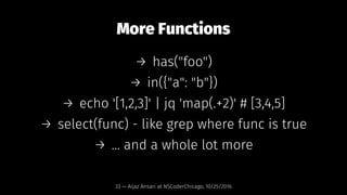 More Functions
→ has("foo")
→ in({"a": "b"})
→ echo '[1,2,3]' | jq 'map(.+2)' # [3,4,5]
→ select(func) - like grep where f...