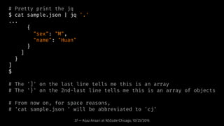 # Pretty print the jq
$ cat sample.json | jq '.'
...
{
"sex": "M",
"name": "Huan"
}
]
}
]
$
# The ']' on the last line tel...