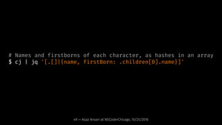 # Names and firstborns of each character, as hashes in an array
$ cj | jq '[.[]|{name, firstBorn: .children[0].name}]'
49 ...