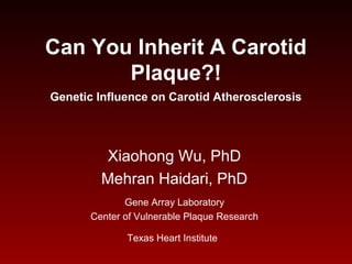 Can You Inherit A Carotid
Plaque?!
Genetic Influence on Carotid Atherosclerosis
Xiaohong Wu, PhD
Mehran Haidari, PhD
Gene Array Laboratory
Center of Vulnerable Plaque Research
Texas Heart Institute
 