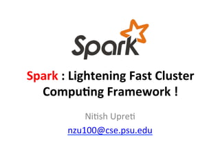 Spark	
  :	
  Lightening	
  Fast	
  Cluster	
  
Compu6ng	
  Framework	
  !	
  
Ni#sh	
  Upre#	
  
nzu100@cse.psu.edu	
  
	
  
 