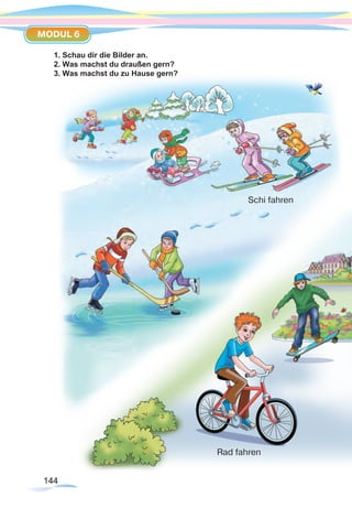 144144
MODUL 6
1. Schau dir die Bilder an.
2. Was machst du draußen gern?
3. Was machst du zu Hause gern?
Rad fahren
Schi fahren
 