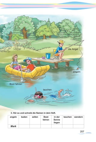 207207
3. Hör zu und schreib die Namen in dein Heft.
angeln baden zelten Boot
fahren
in der
Sonne
liegen
tauchen wandern
Mark
Boot fahren
tauchen
аngeln
die Angel
 
