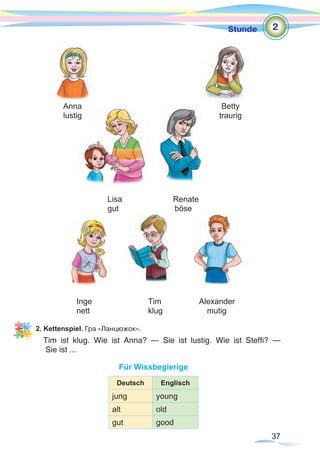 37
Stunde
Anna Betty
lustig traurig
Lisa Renate
gut	 böse
Inge	 Tim Alexander
nett	 klug mutig
2. Kettenspiel. Гра «Ланцюжок».
Tim ist klug. Wie ist Anna? — Sie ist lustig. Wie ist Steffi? —
Sie ist ...
Für Wissbegierige
Deutsch Englisch
jung young
alt old
gut good
2
 