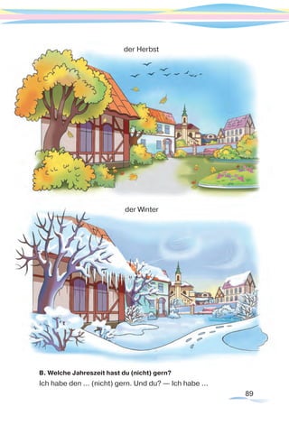 89
B. Welche Jahreszeit hast du (nicht) gern?
Ich habe den ... (nicht) gern. Und du? — Ich habe ...
der Herbst
der Winter
 