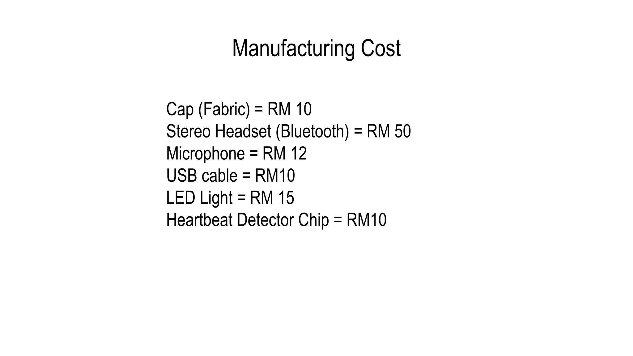 Manufacturing Cost
Cap (Fabric) = RM 10
Stereo Headset (Bluetooth) = RM 50
Microphone = RM 12
USB cable = RM10
LED Light = RM 15
Heartbeat Detector Chip = RM10
 