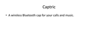 Captric
• A wireless Bluetooth cap for your calls and music.
 