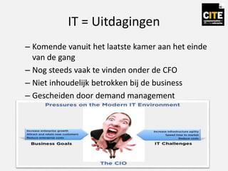IT = Uitdagingen
– Komende vanuit het laatste kamer aan het einde
van de gang
– Nog steeds vaak te vinden onder de CFO
– Niet inhoudelijk betrokken bij de business
– Gescheiden door demand management
– Kostcenter mindset
 
