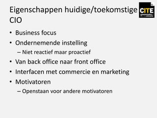 Eigenschappen huidige/toekomstige
CIO
• Business focus
• Ondernemende instelling
– Niet reactief maar proactief
• Van back office naar front office
• Interfacen met commercie en marketing
• Motivatoren
– Openstaan voor andere motivatoren
 