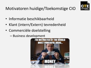 Motivatoren huidige/Toekomstige CIO
• Informatie beschikbaarheid
• Klant (intern/Extern) tevredenheid
• Commerciële doelstelling
– Business development
 
