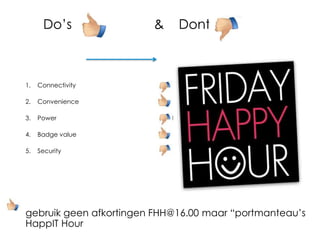 Do’s & Dont’s
1. Connectivity Don’t hide behind policy
2. Convenience Deliver FUN
3. Power There is no such thing as overempowering
4. Badge value Madge – give’m the badge
5. Security TRUST IS GOOD – Control is better ......
gebruik geen afkortingen FHH@16.00 maar “portmanteau’s
HappIT Hour
 