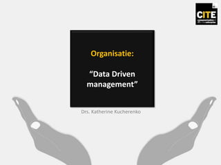 Organisatie:
“Data Driven
management”
Drs. Katherine Kucherenko
 