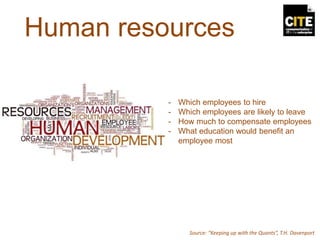 Human resources
- Which employees to hire
- Which employees are likely to leave
- How much to compensate employees
- What education would benefit an
employee most
Source: “Keeping up with the Quants”, T.H. Davenport
 