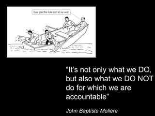 “It’s not only what we DO,
but also what we DO NOT
do for which we are
accountable”
John Baptiste Moliére
 
