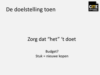 De doelstelling toen
Zorg dat “het” ‘t doet
Budget?
Stuk = nieuwe kopen
 