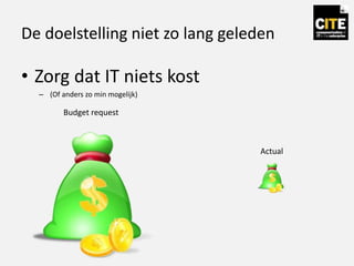 De doelstelling niet zo lang geleden
• Zorg dat IT niets kost
– (Of anders zo min mogelijk)
Budget request
Actual
 