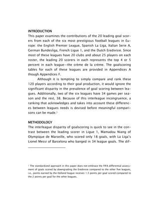 INTRODUCTION<br />This paper examines the contributions of the 20 leading goal scorers from each of the six most prestigious football leagues in Europe: the English Premier League, Spanish La Liga, Italian Serie A, German Bundesliga, French Ligue 1, and the Dutch Eredivisie. Since most of these leagues have 20 clubs and about 25 players on each roster, the leading 20 scorers in each represents the top 4 or 5 percent in each league—the crème de la crème. The goalscoring tables for each of these leagues are provided in Appendices A though Appendices F.<br />Although it is tempting to simply compare and rank these 120 players according to their goal production, it would ignore the significant disparity in the prevalence of goal scoring between leagues. Additionally, two of the six leagues have 34 games per season and the rest, 38. Because of this interleague incongruence, a ranking that acknowledges and takes into account these differences between leagues needs is devised before meaningful comparisons can be made.<br />Methodology<br />The interleague disparity of goalscoring is quick to see in the contrast between the leading scorer in Ligue 1, Mamadou Niang of Olympique de Marseille, who scored only 18 goals, with La Liga’s Lionel Messi of Barcelona who banged in 34 league goals. The difference is not only among the top scorers but throughout the entire sample of 20 representing two leagues: the La Liga scoring average (15.75) is approximately 22% higher than their counterparts in Ligue 1 (12.65)—approximately 3 more goals per season. <br />One way to manage these interleague inequities is to create a standardized Intraleague performance measure (SIPM) for each player based on his within league performance using Z-scores converted to percentile ranks. This procedure facilitates between league comparisons using the SIPM to create a common scale of measure. <br />The mean and standard deviation for goals scored for each league are shown in  REF _Ref138392752 Table 1. An Illustration of the comparison procedure follows.<br />Interleague Comparison of Two “Equal” Goalscorers<br />Table  SEQ Table  ARABIC 1. 2009-2010 Goal Scoring of “Top 20” Six European Leagues.<br />Both Diego Forlån of Athletico Madrid and Mamadou Niang of Olympique de Marseille have scored 18 league goals (Figure 1). However, the performance within each league is quite different. Here are the relative statistics of these two leagues applied to the same number of goals scored for each player in terms of the relative percentile rank: <br />Forlån:<br />Niang:<br />These measures suggest that Niang “outperformed” Forlån when the comparison is tempered with the relative performance differences existing between the leagues. This should make sense since La Liga has a “Top 20” average number goals scored that is both higher than that of Ligue 1—and, using the coefficient of relative variation (CRV), displays approximately 300% greater variability. In essence, this means that an elite striker in Ligue 1 is likely to accumulate considerably fewer goals than his counterpart in La Liga. Niang’s goals place him 2.20 standard deviations above the mean and rank him near the 99th percentile even though the exact same number of goals scored by Forlån place him barely one-third of a standard deviations beyond the La Liga mean at the 64th percentile. <br />Figure  SEQ Figure  ARABIC 1. Diego Forlan (l) and Mamadou Niang (r).<br />A Proposal to Expand the Role of Goalscorer Beyond “Goals Scored” <br />The notion of “goalscorer” has traditionally been viewed in narrow, personal terms, i.e., goals scored. This paper explores a more inclusive perspective to embrace the overall influences on team success—the ability to contribute as well as create goals. This broader interpretation includes measures that may not directly lead to a player’s personal goalscoring tally yet leads to goalscoring for his teammates. <br />Contrary to the limited perspective offered by ESPN’s newly-coined soccer expert, polster-statistician Nate Silver of FiveThirtyEight fame—who suggested that there are relatively few measures available to evaluate football (soccer) performance—in reality there are dozens of such factors. The challenge, however, is how to select those that are most meaningful and whose inclusion is arguably, strongly compelling.  These factors might include assists, key passes, and penalties awarded that might even be taken by teammates. Even the total game minutes a player can accumulate is an indication of durability—an essential factor of being able to contribute from game to game: being there.<br />Additionally, more subtle measures of effectiveness and efficiency that might view or per-unit time focus are also included to account for players that have not accumulated the pitch minutes to accumulate the kind of statistics that are obviously strong. Usually, these are the players that are not in the starting eleven or have been injured over a significant duration of the season. Regardless, all of these kinds of measures may also be meaningful indicators that provide a more expansive and, possibly, subtle perspective of how a player contributes to goal scoring. <br />An example of why it is important to think outside the box (no pun intended) of the variety of considerations still make valuable contribution to goalscoring using Wayne Rooney’s very different role played for Manchester United over the seasons of 2008-2009 and 2009-2010.<br />Case in Point: Wayne Rooney as Ronaldo’s foil and as prodigious goalscorer<br />During the 2007-2008 and 2008-2009 EPL seasons, Manchester United‘s Wayne Rooney accumulated a total of 24 goals and 17 assists. Although these tallies are decent numbers, they would not by themselves have catapulted Rooney into the elite class of goalscorers. However beyond his personal numbers, Rooney was instrumental in making huge contributions over this same time span to Cristiano Ronaldo’s extremely successful campaigns in which the winger was selected as the runner up (2007-2008) and eventual winner (2008-2009) of the prestigious Ballon d’Or Award. There is little doubt that much of Ronaldo’s accomplishments were directly attributable to Wayne Rooney’s ability to control and hold the ball and to create open space by drawing defenders to himself in the left flank as well as the key passes he provided into the area. Rooney clearly sacrificed individual goalscoring opportunities for massive contributions to overall team effectiveness—especially to Ronaldo.<br />Following Ronaldo’s departure to Real Madrid in the summer transfer window following 2009-2010 season, Man U’s attack philosophy changed. With Ronaldo gone, Rooney became the center of attention and often played alone on top as the central striker in Man U’s 4-5-1 formation scoring 26 league goals—more than the past two seasons combined—and 34 in all competitions, before being injured over the last six games. Rooney illustrated that a player can contribute distinctly different, yet impressive, performance numbers from either an individual or supporting role during these three consecutive seasons. At the end of the day, a strong case can be argued that the overall contribution made to the team goal count is what matters the most.<br />Performance factors that include both individual as well as team contributions are suggested next in an effort to more fully uncover those performance qualities that create the robust makeup of a valuable goalscorer.<br />Cumulative and Time-Sensitive Goalscoring Attributes<br />Figure  SEQ Figure  ARABIC 2. Basic Goalscoring Factors.<br />05715<br />This paper presents an that a great goalscorer not only scores goals but also creates goals beyond personal or immediately direct measures. The most common measures that represent goalscoring are comparatively few (Figure 2). However, these are cumulative measures and will tend to overlook players who don’t have the opportunity of playing regularly. With limited game minutes, it is possible to overlook talented goalscorers who have missed game time during the season due to injury or because they were not selected in the club’s starting eleven. An expanded, more comprehensive array of goalscoring measures that include performance that reflects efficiency, productivity, effectiveness, and resilience not so closely tied to minutes on the pitch is shown in Figure 3. <br />Figure  SEQ Figure  ARABIC 3. Comprehensive Goal Contribution Factors.<br />A variety of different of goalscoring measures will be examined to illustrate how an analyst might use a diverse collection of factors to uncover footballers that, to the casual observer, may be flying “under the radar.”<br />Cluster 1—Cumulative goalscoring measures<br />Goals scored. The scoring in  REF _Ref138392794 Table 2 includes not only the in-play goals struck but also goals scored from penalties made and scores from set pieces (corners and direct, free kicks). In the case of penalties, a distinction must be made concerning the player awarded the penalty and the player taking the penalty and if it the same player. Frank Lampard of Chelsea is an excellent example of being, with rare exception, Chelsea’s default penalty taker. As a result, the 22 goals that Lampard scored were inflated by 11 penalty conversions—the majority of which he did not create. By contrast, Didier Drogba’s 29 league-leading goals were only supplemented by a single penalty kick—a direct result of his being fouled and awarded the penalty. The primary problem with receiving “full credit” for a PK conversion is that the chance for creating a goal from play is about 15 to 20 percent while the likelihood of successfully scoring from a PK is close to 80 percent—you might even call it the easy way of accumulating a goal count. And it is. <br />Table 2 lists the top 25 goal scorers from all six leagues for the 2009-2010 season and reveals some interesting findings that include:<br />Both Antonio Di Natale, (1st, Udinese, Serie A, 29 goals) and Luis Suarez  (2nd, Ajax, Eredivisie, 35 goals) place above, arguably, the most highly prized goalscorers in football that include Lionel Messi (3rd, Barcelona, La Liga, 34 goals), Didier Drogba (5th, Chelsea, EPL, 20 goals), Wayne Rooney (10th, Manchester United, EPL, 26 goals), Diego Milito (11th, Inter, Serie A, 22 goals), and Cristiano Ronaldo (12th, Real Madrid, La Liga, 26 goals). <br />Another cluster of the goalscoring elite that finished further down (and some beyond) this prestigious ladder includes Carlos Tevez (17th, Manchester City, EPL, 23 goals), David Villa (25th, Valencia, Barcelona EPL, 21 goals ), Arjen Robben (27th, Bayern Munich, Bundesliga, 16 goals), Fernando Torres (31st, Liverpool, EPL, 18 goals), Diego Forlån (32nd, Athletico Madrid, La Liga, 18 goals), and Zlatan Ibrahimovic (34th, Barcelona, La Liga, 16 goals). <br />Table  SEQ Table  ARABIC 2.  Standardized List Top 25 Goal Scorers for 2009-2010 Season.<br />Although the list does not include any that might be considered non-entities, quite a few lesser-known players that were highly ranked and include: Edin Dzeko (4th, Wolfsburg, Bundesliga, 23 goals), Mamadou Niang (6th, Marseille, Ligue 1, 18 goals), Stefan Kiessling (7th, Bayern Leverkusen, Bundesliga, 21 goals), Kevin Gameiro (8th, FC Loreint, Ligue 1, 17 goals), and Mads Junker (16th, Roda JC, Eredivisie, 23 goals).<br />The apparent disconnect between the relative goalscoring performance illustrated in Table 2 and the cluster commonly believed to be the “best goalscorers in football” suggests that there must be more to the implied value of a goal scorer than simply scoring goals. If not, Antonio Di Natale, Luis Suarez, Edin Dzeko, and Mamadou Niang, also ranked highly in relative goal scoring, would be viewed as on par with members of the more illustrious array, and yet they are not. Additionally, it interesting to note that none of these four were involved in the summer 2010 transfer market even though there were numerous rumblings that Dzeko was being considered for transfer to AC Milan and both Manchester football clubs. Similar rumors occurred for Suarez. This conundrum begs the question, “Is there more to the value of being a top-notch goalscorer than simply the scoring of goals?” <br />Assists. Any direct pass to another player that results in a goal acknowledges and correctly rewards the contributing, yet non-scoring player. Although most assists are primarily associated with central or holding midfielders, there are exceptions. This skill is particularly important since most assists occur in the final third of the pitch—occupied by a significantly larger number of defenders reside. Moving the ball in this location is particularly challenging and often not given the credit deserved. As a result, some outside backs (wing backs) and attacking midfielders and even, to a lesser degree, forwards, are often significant contributors. The findings, shown in Table 3, generally support the contention that the primary assist leaders are midfielders, although not entirely. <br />,[object Object]