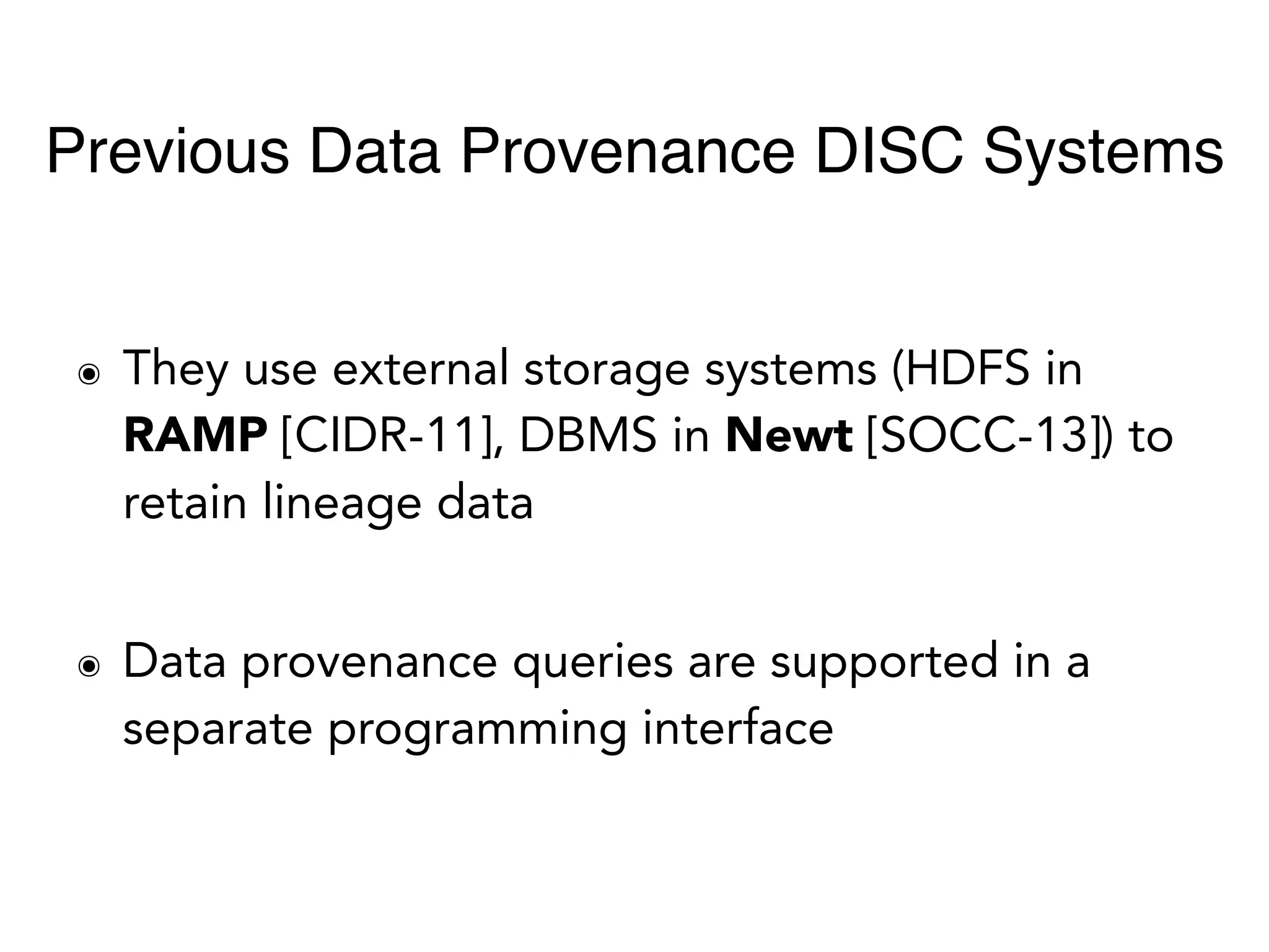 ๏ They use external storage systems (HDFS in
RAMP [CIDR-11], DBMS in Newt [SOCC-13]) to
retain lineage data
๏ Data provenance queries are supported in a
separate programming interface
Previous Data Provenance DISC Systems
 