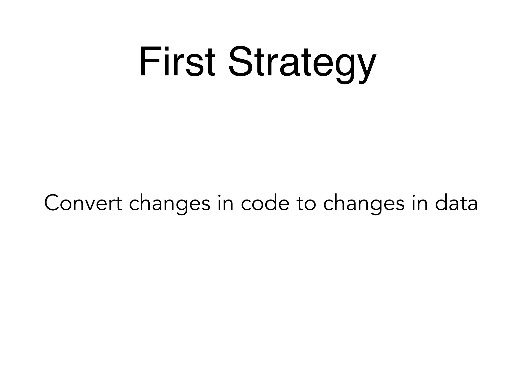 First Strategy
Convert changes in code to changes in data
 