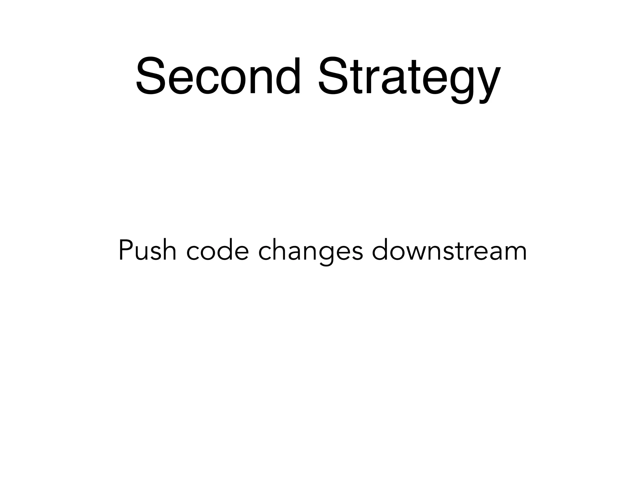 Second Strategy
Push code changes downstream
 