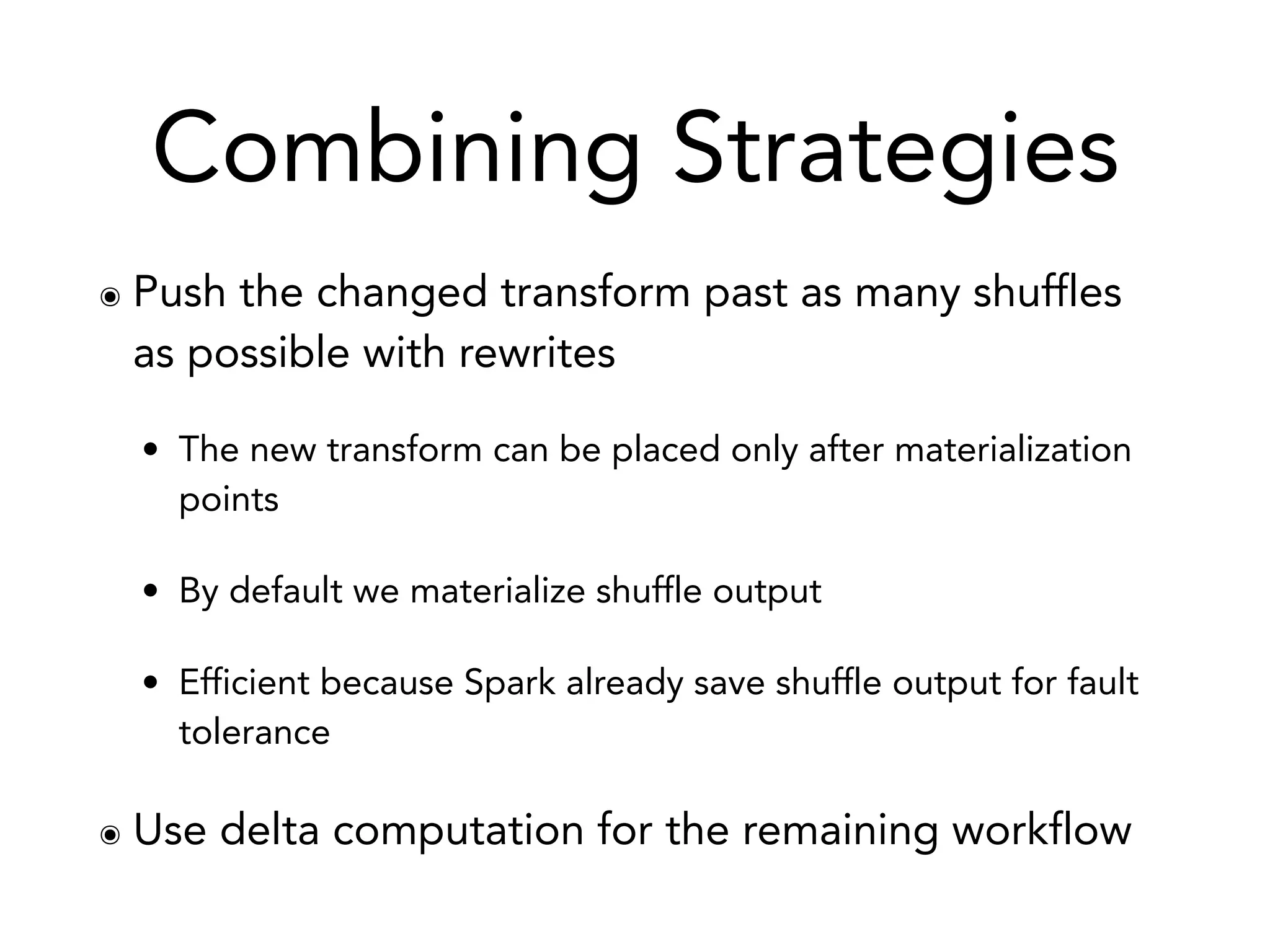 Combining Strategies
๏ Push the changed transform past as many shuffles
as possible with rewrites
• The new transform can be placed only after materialization
points
• By default we materialize shuffle output
• Efficient because Spark already save shuffle output for fault
tolerance
๏ Use delta computation for the remaining workflow
 