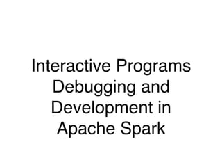 Interactive Programs
Debugging and
Development in
Apache Spark
 