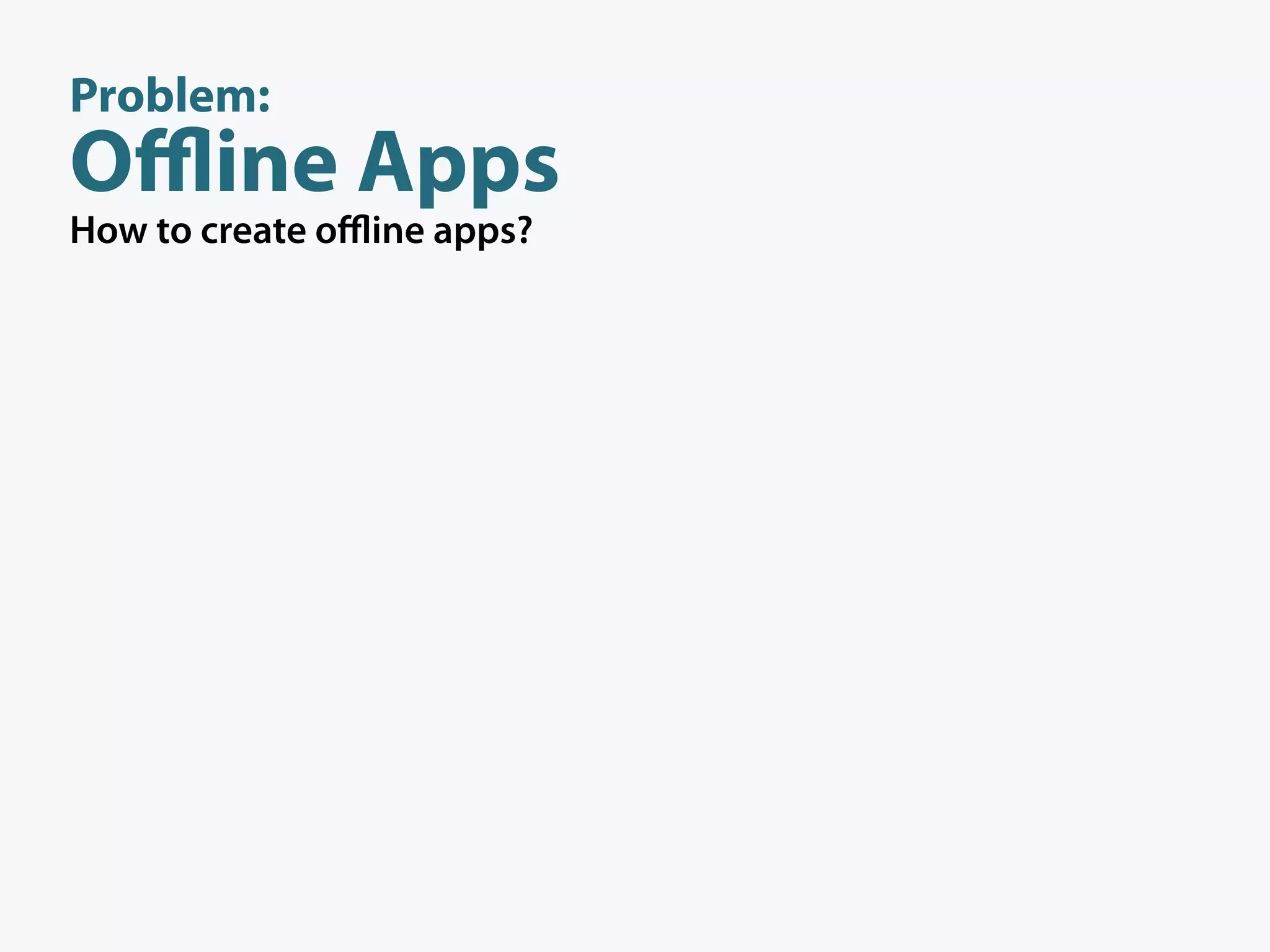 Problem:
Oﬄine Apps
How to create oﬄine apps?
 