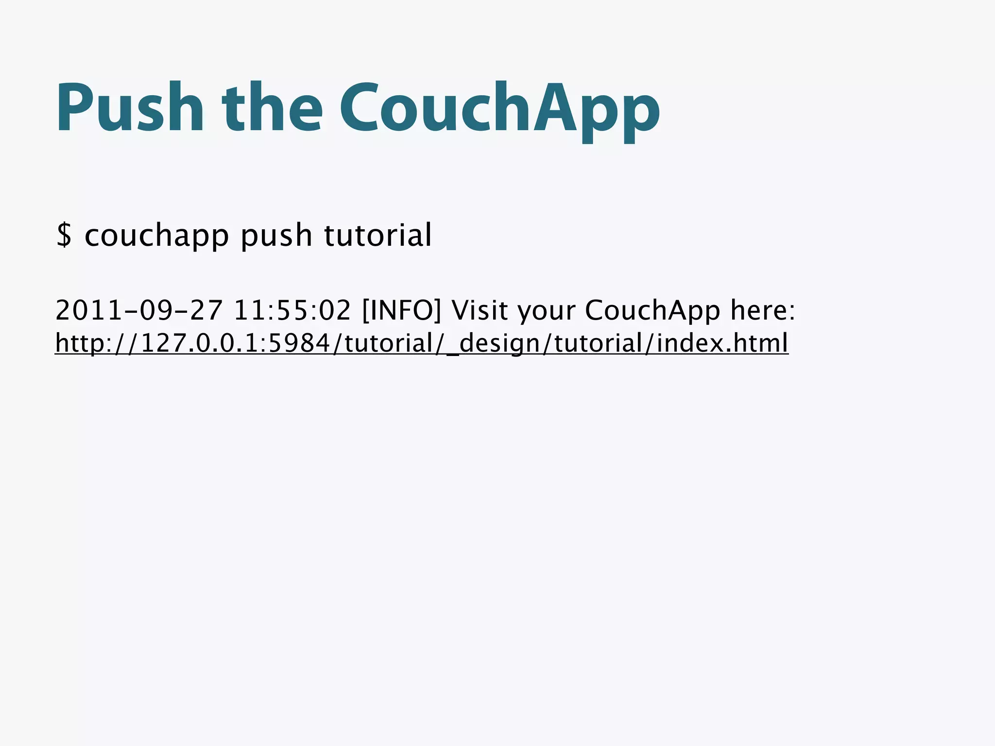 Push the CouchApp
$ couchapp push tutorial

2011-09-27 11:55:02 [INFO] Visit your CouchApp here:
http://127.0.0.1:5984/tutorial/_design/tutorial/index.html
 