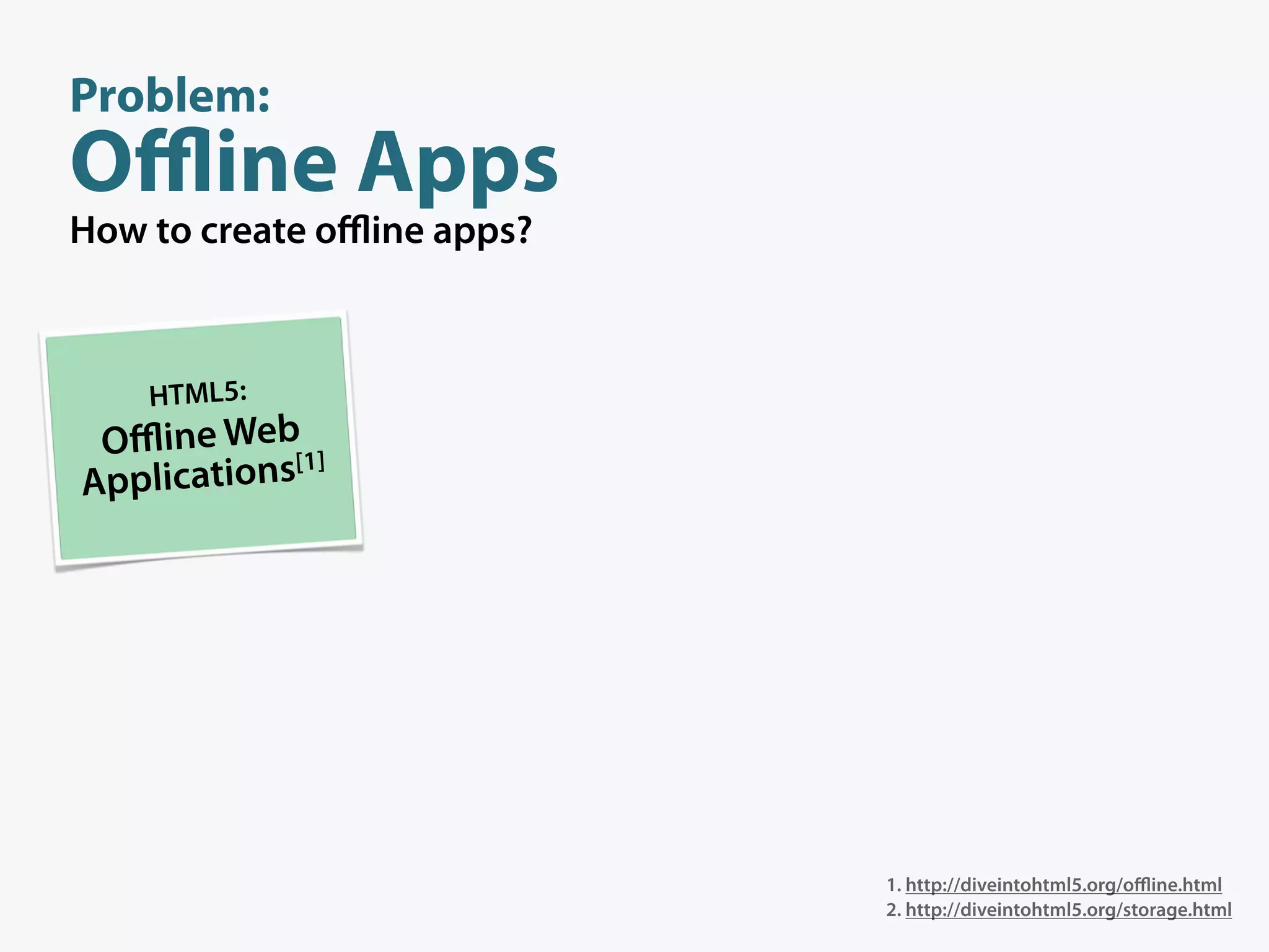 Problem:
Oﬄine Apps
How to create oﬄine apps?



    HTML5:
 Oﬄine Web[1]
Applications




                            1. http://diveintohtml5.org/oﬄine.html
                            2. http://diveintohtml5.org/storage.html
 