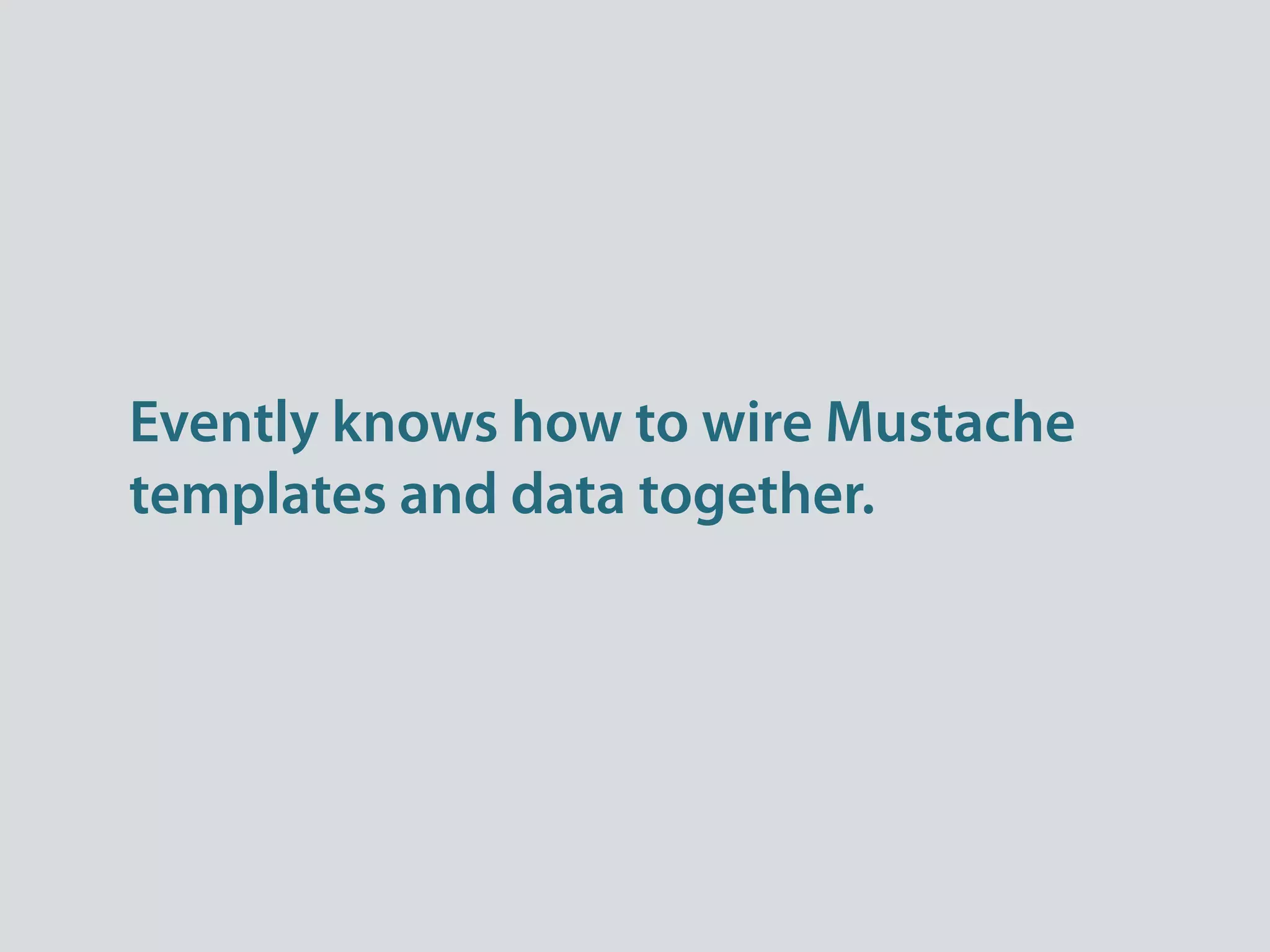 Evently knows how to wire Mustache
templates and data together.
 