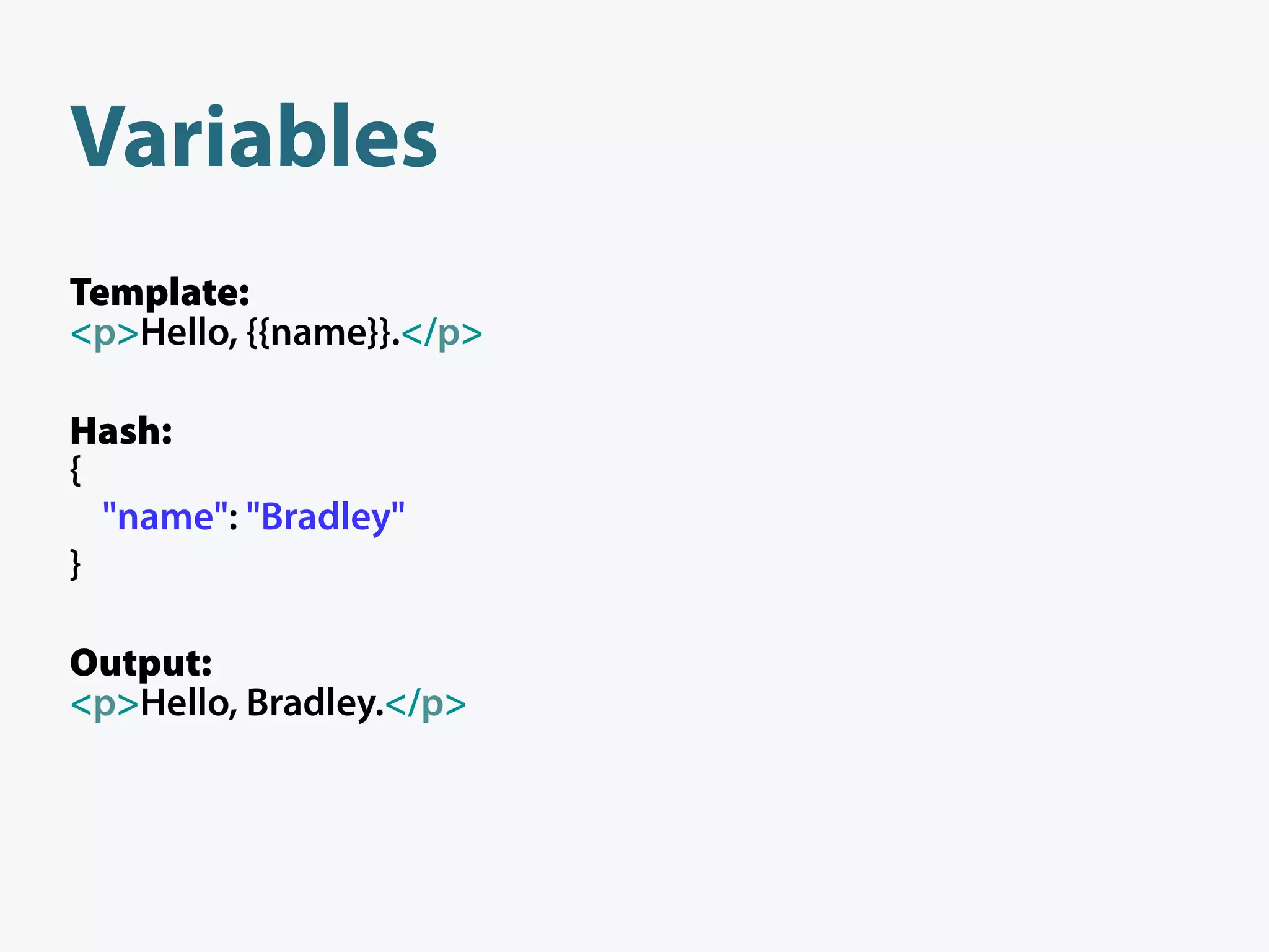 Variables
Template:
<p>Hello, {{name}}.</p>

Hash:
{
  "name": "Bradley"
}

Output:
<p>Hello, Bradley.</p>
 