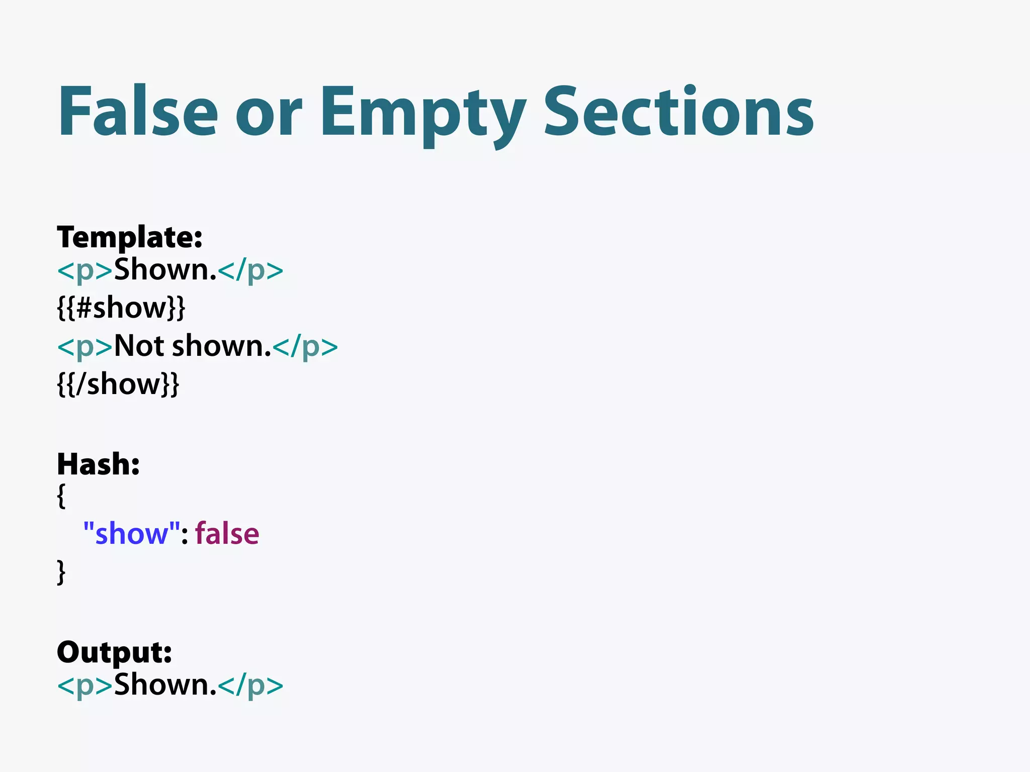 False or Empty Sections
Template:
<p>Shown.</p>
{{#show}}
<p>Not shown.</p>
{{/show}}

Hash:
{
  "show": false
}

Output:
<p>Shown.</p>
 