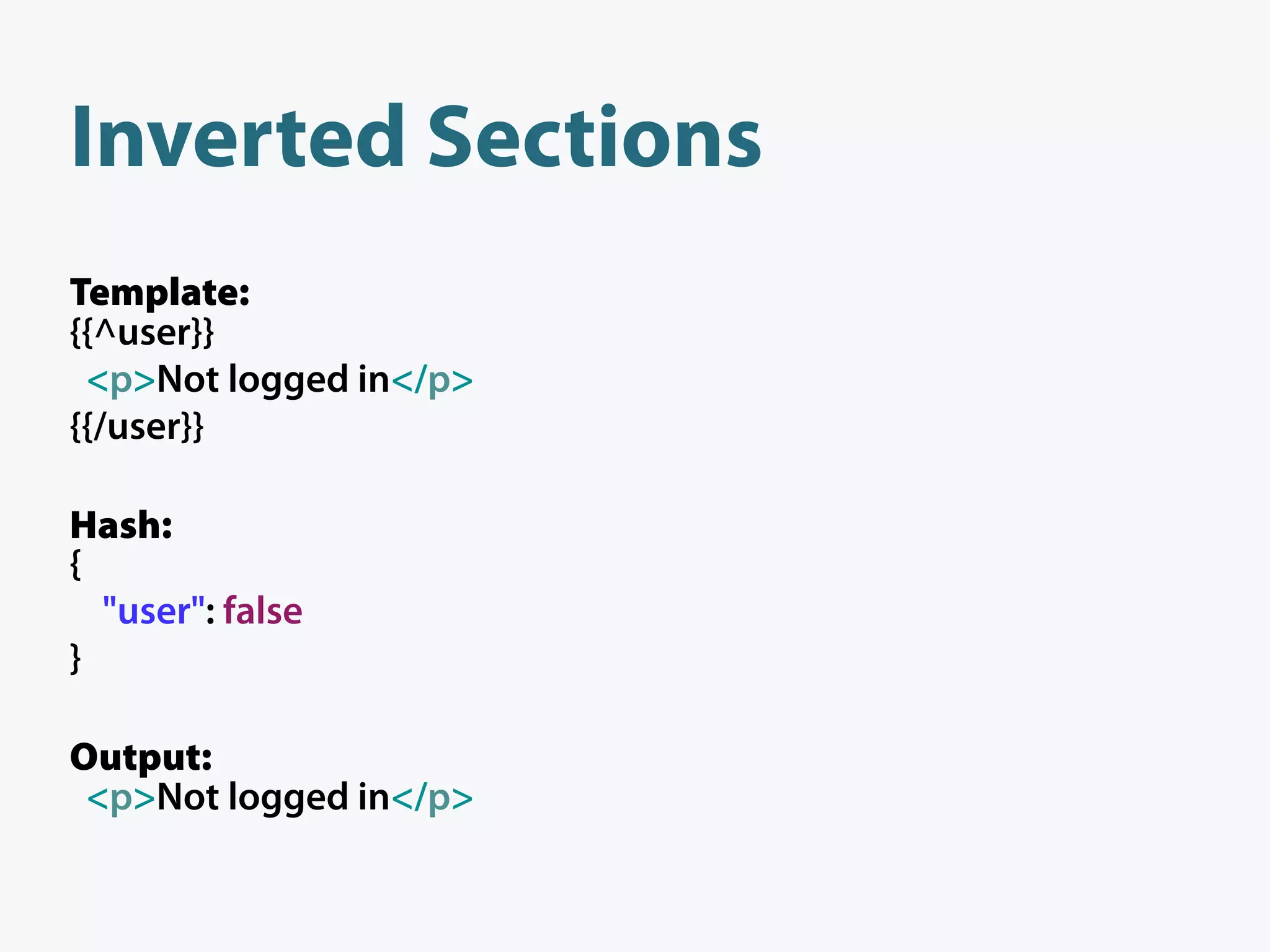 Inverted Sections
Template:
{{^user}}
 <p>Not logged in</p>
{{/user}}

Hash:
{
  "user": false
}

Output:
 <p>Not logged in</p>
 