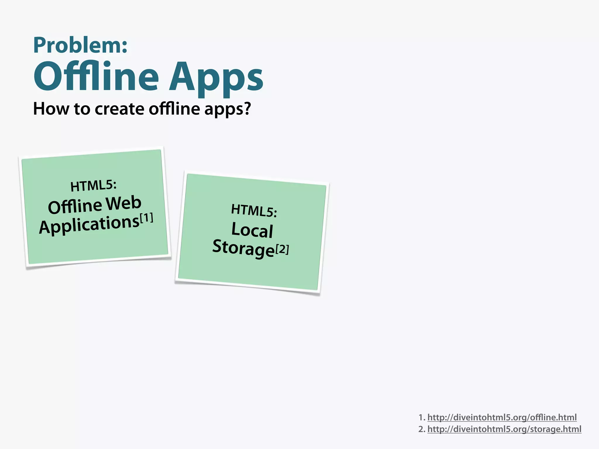 Problem:
Oﬄine Apps
How to create oﬄine apps?



    HTML5:
 Oﬄine Web[1]         HTML5:
Applications          Local
                    Storage[2]




                                 1. http://diveintohtml5.org/oﬄine.html
                                 2. http://diveintohtml5.org/storage.html
 