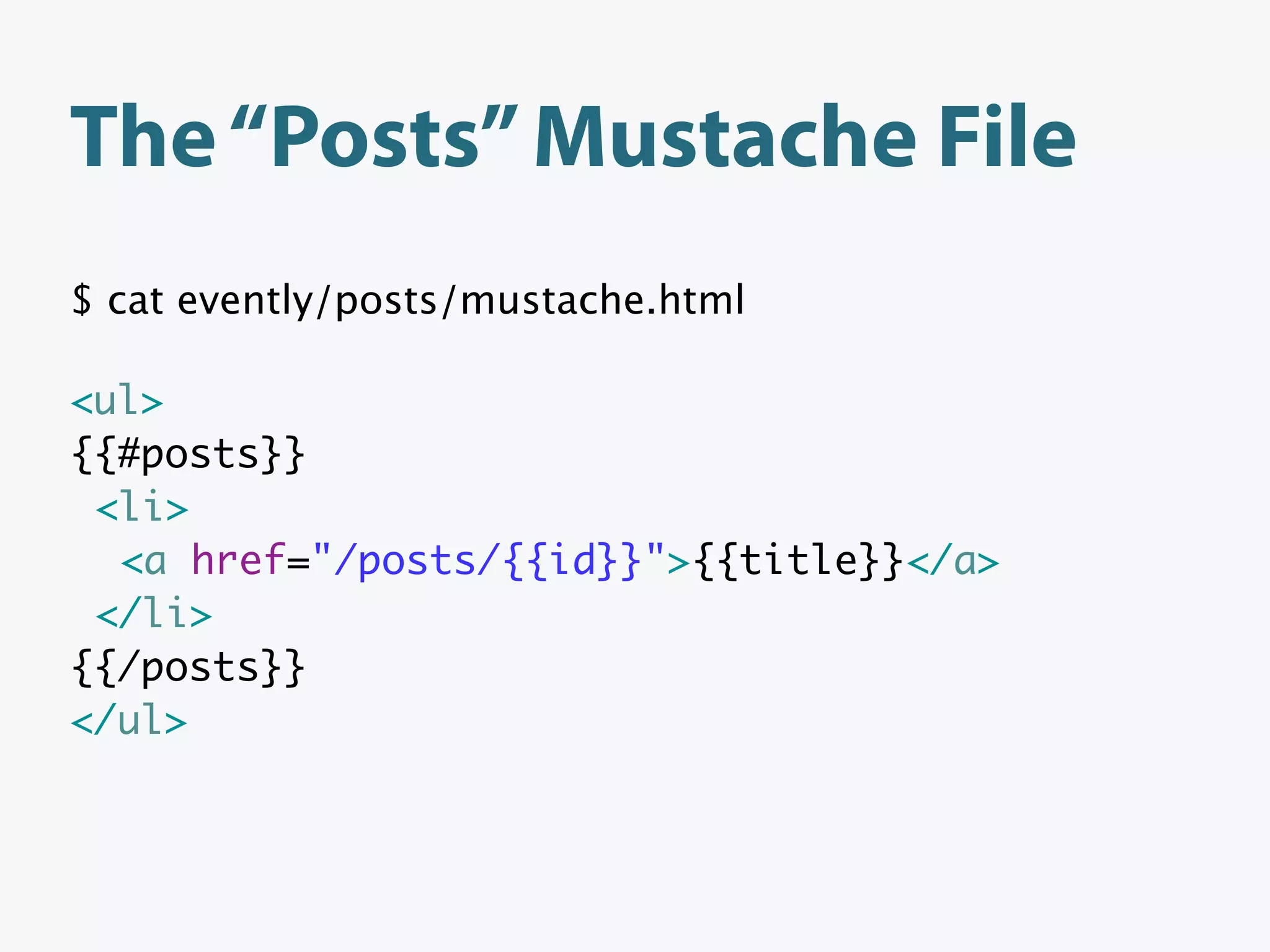 The “Posts” Mustache File
$ cat evently/posts/mustache.html

<ul>
{{#posts}}
 <li>
  <a href="/posts/{{id}}">{{title}}</a>
 </li>
{{/posts}}
</ul>
 